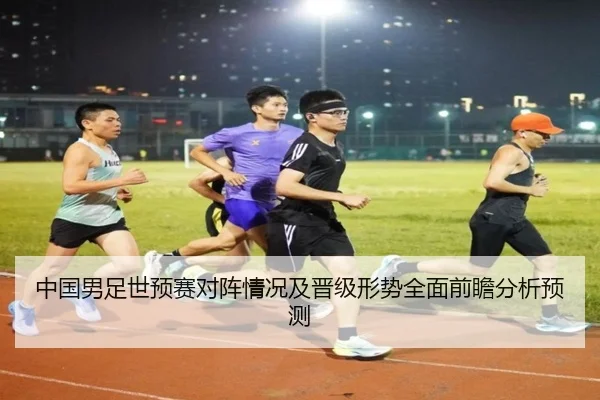 中国男足世预赛对阵情况及晋级形势全面前瞻分析预测